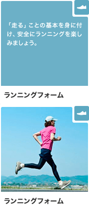 ランニングフォーム 「走る」ことの基本を身に付け、安全にランニングを楽しみましょう。