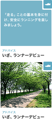 アドバイス いざ、ランナーデビュー 「走る」ことの基本を身に付け、安全にランニングを楽しみましょう。