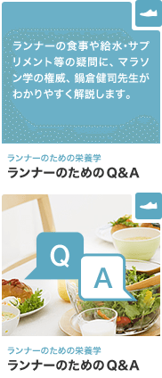 ランナーのための栄養学 ランナーのためのQ&A ランナーの食事や給水･サプリメント等の疑問に、マラソン学の権威、鍋倉健司先生がわかりやすく解説します。