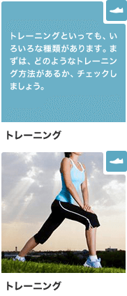 トレーニング トレーニングといっても、いろいろな種類があります。まずは、どのようなトレーニング方法があるか、チェックしましょう。