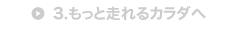 3.もっと走れるカラダへ