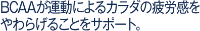 BCAAが運動によるカラダの疲労感をやわらげることをサポート。