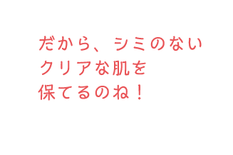 だから、シミのないクリアな肌を保てるのね！