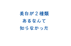 美白が2種類あるなんて知らなかった