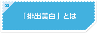 03「排出美白」とは