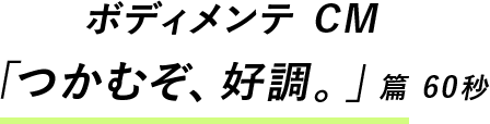 ボディメンテCM「つかむぞ、好調。」篇 60秒