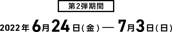 第2弾期間2022年6月24日(金)〜7月3日(日)