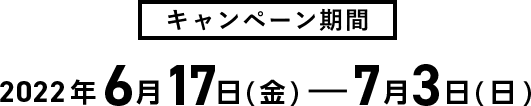 キャンペーン期間2022年6月17日(金)〜7月3日(日)