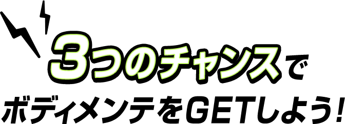 3つのチャンスでボディメンテをGETしよう！