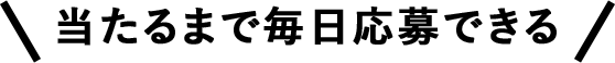 当たるまで毎日応募できる