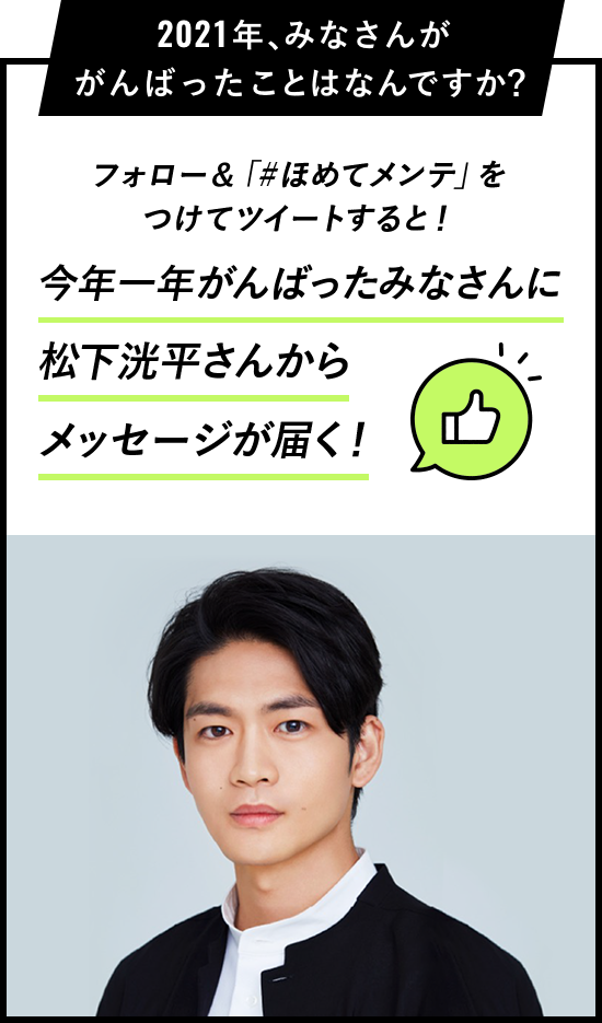 フォロー＆「#ほめてメンテ」を つけてツイートすると！今年一年がんばったみなさんに 松下洸平さんから メッセージが届く！ 