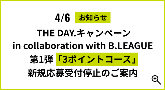 4/6 お知らせ：THE DAY.キャンペーン in collaboration with B.LEAGUE」第１弾３ポイントコース 新規応募受付停止のご案内