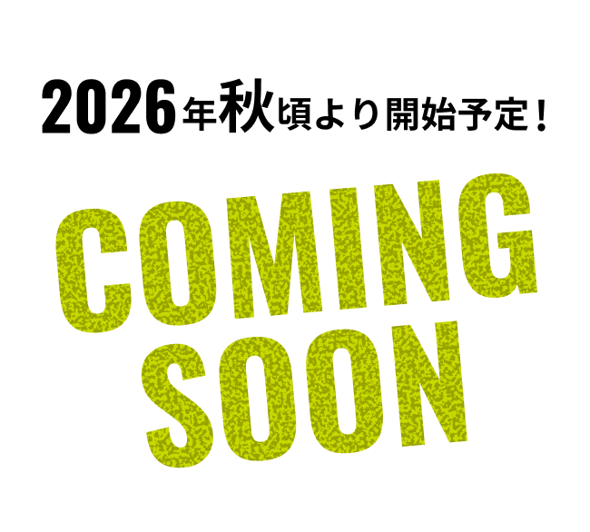 2026年秋頃より開始予定！ COMING SOON