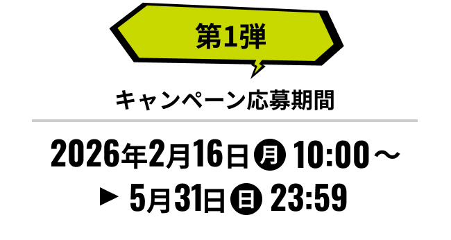 第1弾 キャンペーン応募期間 2026年2月16日（月）10:00から5月31日（日）23:59