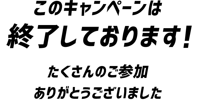 このキャンペーンは終了しております！たくさんのご参加ありがとうございました！