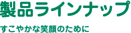 製品ラインナップ | すこやかな笑顔のために