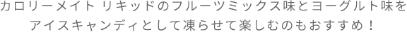 カロリーメイト リキッドのフルーツミックス味とヨーグルト味をアイスキャンディとして凍らせて楽しむのもおすすめ！