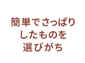 簡単でさっぱりしたものを選びがち