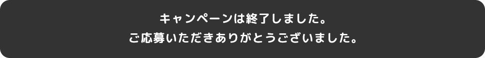 キャンペーンは終了しました。ご応募いただきありがとうございました