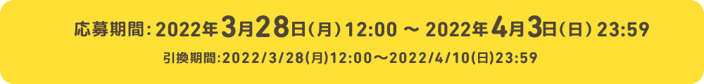 応募期間:2022年3月28日（月）12:00 〜 2022年4月3日（日）23:59 引換期間:2022/3/28(月)12:00～2022/4/10(日)23:59