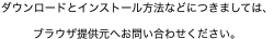 ダウンロードとインストール方法などにつきましては、ブラウザ提供元へお問い合わせください。