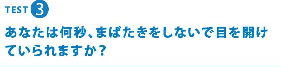 TEST3 あなたは何秒、まばたきをしないで目を開けていられますか？