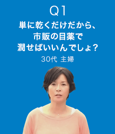 Q1 単に乾くだけだから、市販の目薬で潤せば良いんでしょ？　30代 主婦