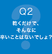 Q2 乾くだけで、そんなに辛いことはないでしょ？