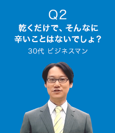 Q2 乾くだけで、そんなに辛いことはないでしょ？　30代 ビジネスマン