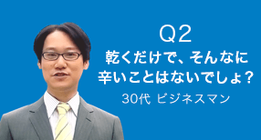 Q2 乾くだけで、そんなに辛いことはないでしょ？　30代 ビジネスマン