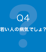 Q4 若い人の病気でしょ？