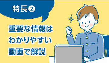 特長②　重要な情報はわかりやすい動画で解説