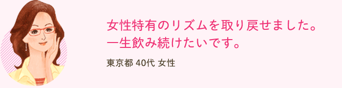 女性特有のリズムを取り戻せました。一生飲み続けたいです。