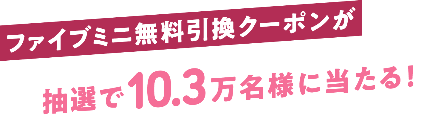 ファイブミニ無料引換クーポンが抽選で10.3万名様に当たる！
