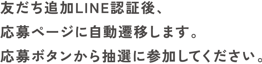 友だち追加LINE認証後、応募ページに自動遷移します。応募ボタンから抽選に参加してください。