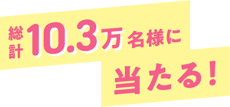総計10.3万名様に当たる！