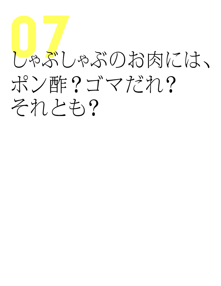 しゃぶしゃぶのお肉には、ポン酢？ゴマだれ？それとも？