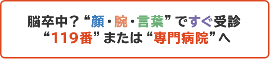 脳卒中？顔・腕・言葉ですぐ受診 119番または専門病院へ