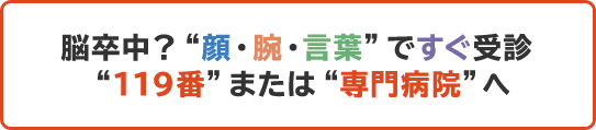 脳卒中?顔・腕・言葉ですぐ受診 119番または専門病院へ