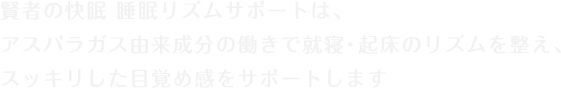 賢者の快眠睡眠リズムサポートは、アスパラガス由来成分の働きで就寝・起床のリズムを整え、スッキリした目覚め感をサポートします