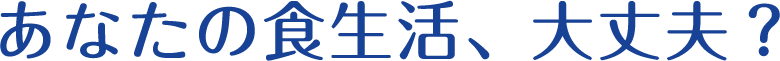 あなたの食生活、大丈夫？