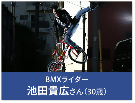 BMXライダー 池田貴広さん（30歳）