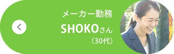 メーカー勤務 SHOKOさん（30代）