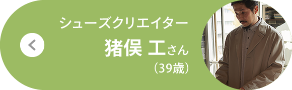 シューズクリエイター 猪俣 工さん（39歳）