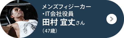 メンズフィジーカー・IT会社役員 田村 宜丈さん（47歳）