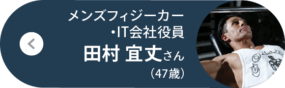 メンズフィジーカー・IT会社役員 田村 宜丈さん（47歳）