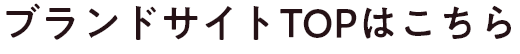 ブランドサイトTOPはこちら