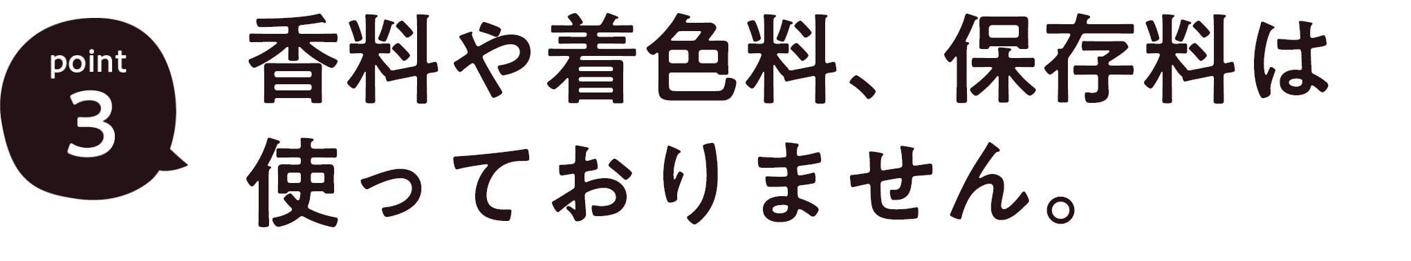 POINT 3. 香料や着色料、保存料は使っておりません。