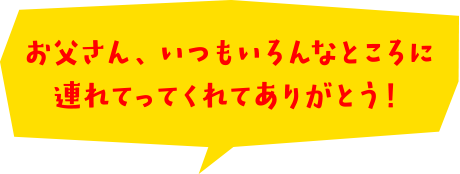 お父さん、いつもいろんなところに連れてってくれてありがとう！