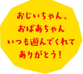 おじいちゃん、おばあちゃん　いつも遊んでくれてありがとう！